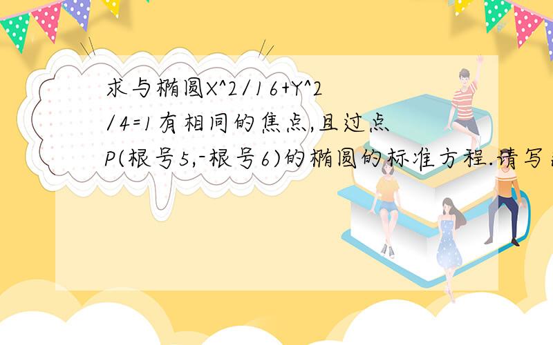 求与椭圆X^2/16+Y^2/4=1有相同的焦点,且过点P(根号5,-根号6)的椭圆的标准方程.请写出全过程