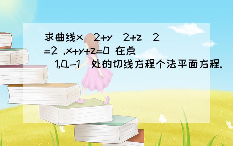 求曲线x^2+y^2+z^2=2 ,x+y+z=0 在点(1,0.-1)处的切线方程个法平面方程.