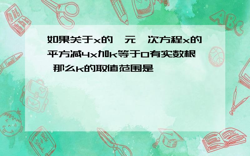 如果关于x的一元一次方程x的平方减4x加k等于0有实数根 那么k的取值范围是