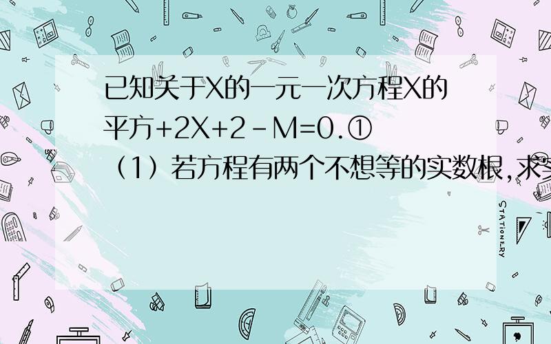 已知关于X的一元一次方程X的平方+2X+2-M=0.① （1）若方程有两个不想等的实数根,求实数M的取值范围；（2）请你利用（1）所得的结论.任取M的一个数值带入方程①,并且用配方法求出此方程的