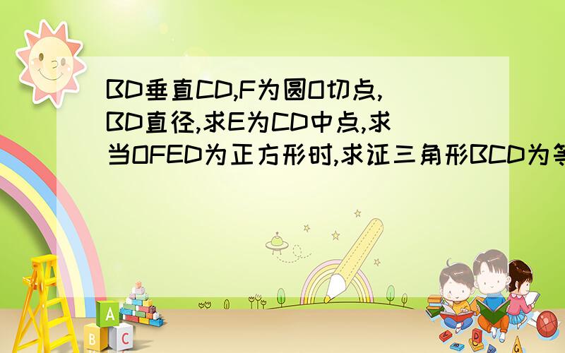 BD垂直CD,F为圆O切点,BD直径,求E为CD中点,求当OFED为正方形时,求证三角形BCD为等腰直角三角形!