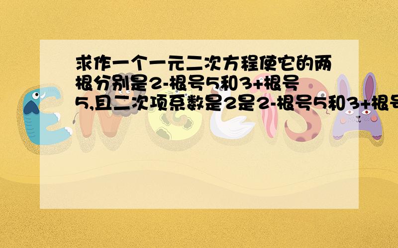 求作一个一元二次方程使它的两根分别是2-根号5和3+根号5,且二次项系数是2是2-根号5和3+根号5，还有一定要有过程，