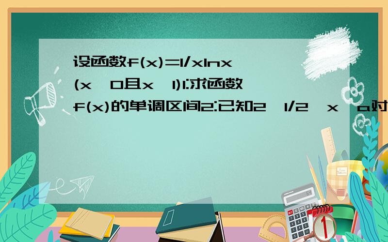 设函数f(x)=1/xlnx(x>0且x≠1)1:求函数f(x)的单调区间2:已知2^1/2>x^a对任意x∈(0,1)成立,求实数a的取值范围.(我导数这一块不是很懂,能否详细易懂的给讲解下?)