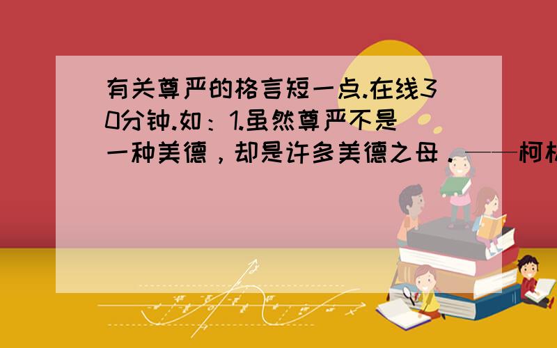 有关尊严的格言短一点.在线30分钟.如：1.虽然尊严不是一种美德，却是许多美德之母。——柯林斯【英】 2 不知道他自己的尊严的人，便不能尊重别人的尊严。——席勒 3 尊重人的尊严，是