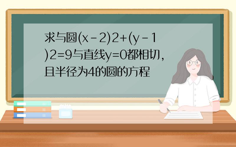 求与圆(x-2)2+(y-1)2=9与直线y=0都相切,且半径为4的圆的方程