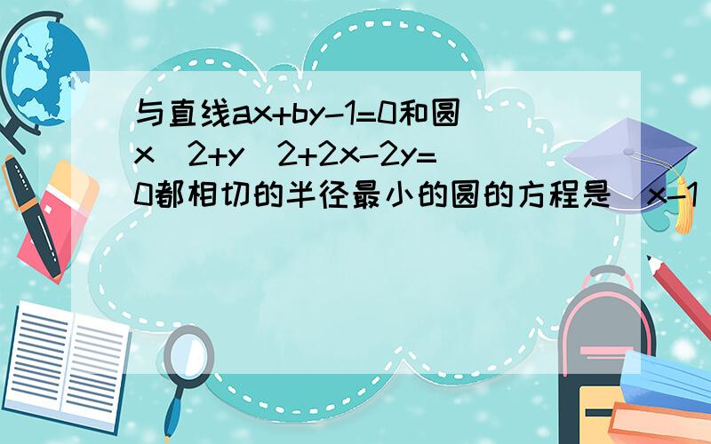 与直线ax+by-1=0和圆x^2+y^2+2x-2y=0都相切的半径最小的圆的方程是（x-1）2+（y+1）2=2求a,b 看到说让这直线与两圆垂直.且经过（0,-4）为什么要垂直呢?且为什么经过这个点?是怎么得出来的啊?,