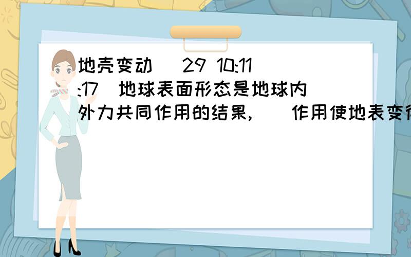 地壳变动 (29 10:11:17)地球表面形态是地球内外力共同作用的结果,（）作用使地表变得高低起伏,而（）作用使地表变得趋于平坦.浙江桐庐的瑶琳仙境主要是由地球（）形成的,喜马拉雅山是由