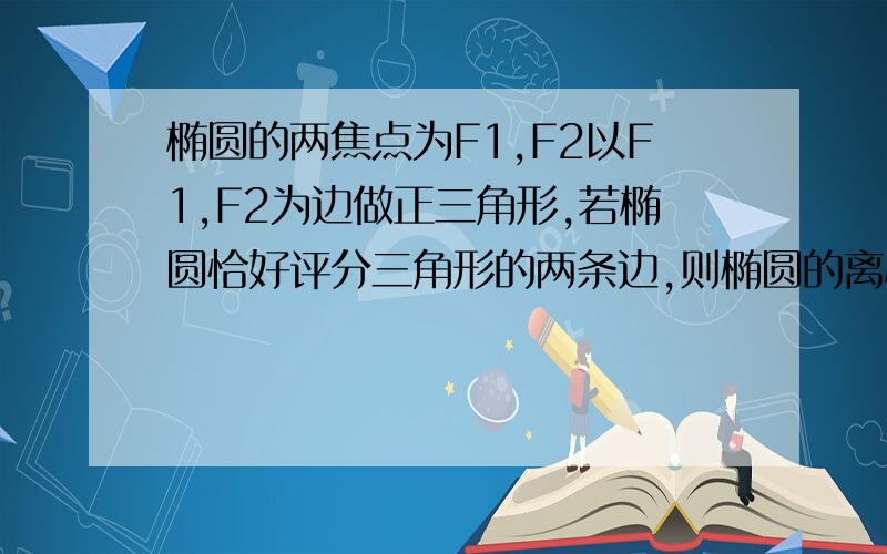 椭圆的两焦点为F1,F2以F1,F2为边做正三角形,若椭圆恰好评分三角形的两条边,则椭圆的离心率