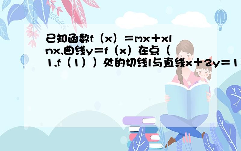 已知函数f（x）＝mx＋xlnx,曲线y＝f（x）在点（1,f（1））处的切线l与直线x＋2y＝1垂直． （1）求直线l的已知函数f（x）＝mx＋xlnx,曲线y＝f（x）在点（1,f（1））处的切线l与直线x＋2y＝1垂直．