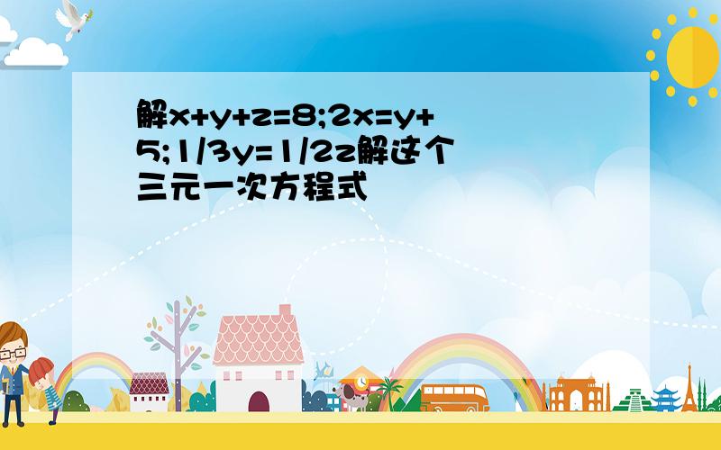 解x+y+z=8;2x=y+5;1/3y=1/2z解这个三元一次方程式