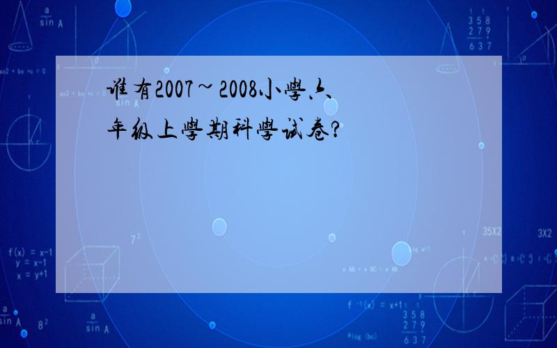 谁有2007~2008小学六年级上学期科学试卷?