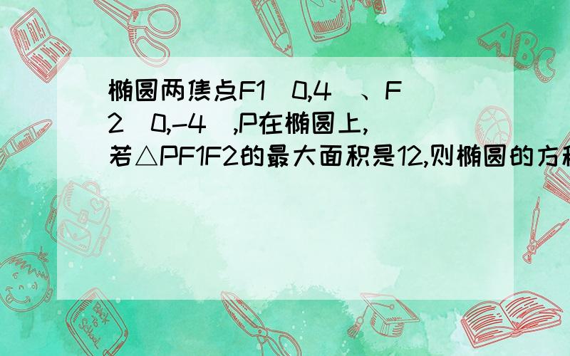 椭圆两焦点F1（0,4）、F2（0,-4）,P在椭圆上,若△PF1F2的最大面积是12,则椭圆的方程是（ ）写出过程,谢谢