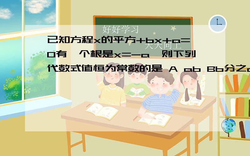 已知方程x的平方+bx+a=0有一个根是x=-a,则下列代数式值恒为常数的是 A ab Bb分之a Ca+b D a-b