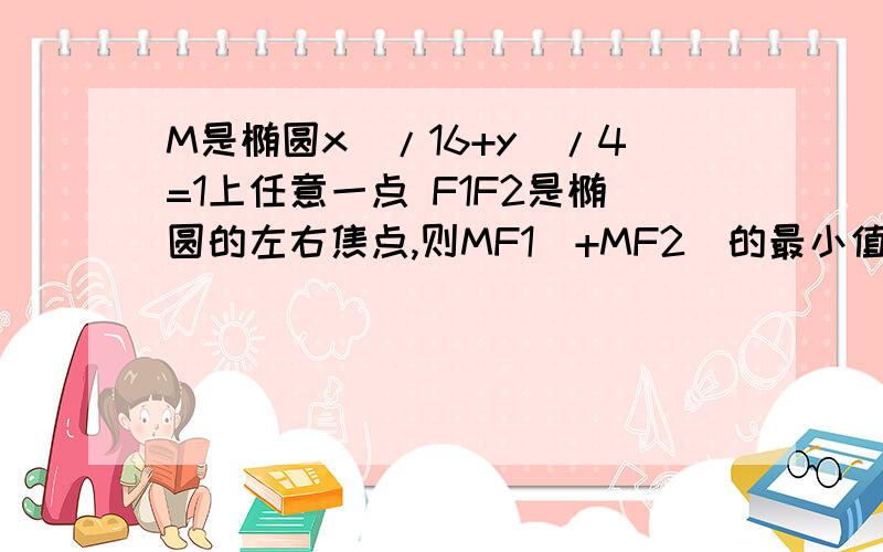 M是椭圆x^/16+y^/4=1上任意一点 F1F2是椭圆的左右焦点,则MF1^+MF2^的最小值是