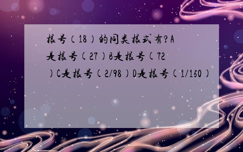 根号（18）的同类根式有?A是根号(27)B是根号(72)C是根号(2/98)D是根号(1/150)