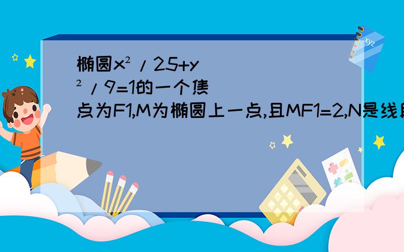 椭圆x²/25+y²/9=1的一个焦点为F1,M为椭圆上一点,且MF1=2,N是线段MF1的中点,则ON=?