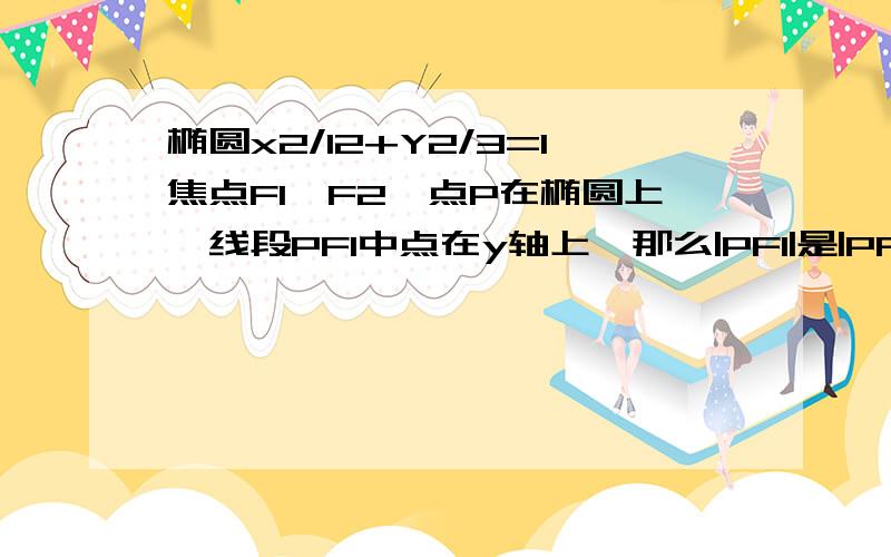 椭圆x2/12+Y2/3=1焦点F1,F2,点P在椭圆上,线段PF1中点在y轴上,那么|PF1|是|PF2|的几倍