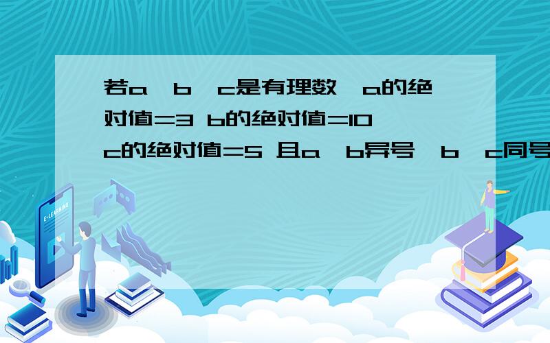 若a,b,c是有理数,a的绝对值=3 b的绝对值=10 c的绝对值=5 且a,b异号,b,c同号,求a-b-（-c）的值