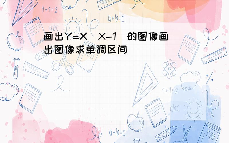 画出Y=X|X-1|的图像画出图像求单调区间