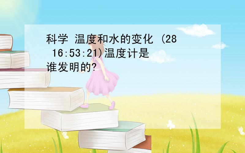 科学 温度和水的变化 (28 16:53:21)温度计是谁发明的?