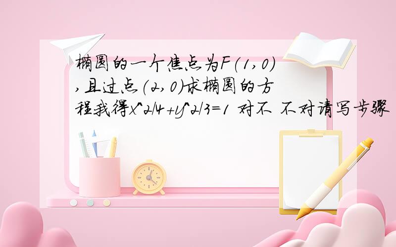 椭圆的一个焦点为F(1,0),且过点(2,0)求椭圆的方程我得x^2/4+y^2/3=1 对不 不对请写步骤