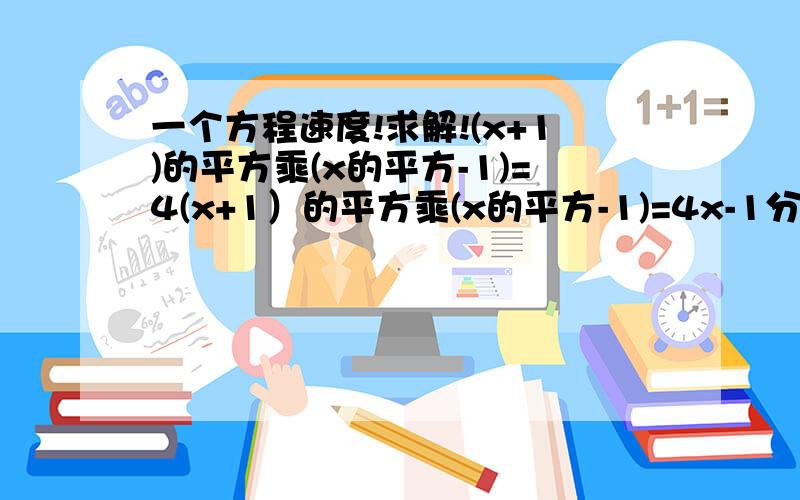 一个方程速度!求解!(x+1)的平方乘(x的平方-1)=4(x+1）的平方乘(x的平方-1)=4x-1分之x+1减去x的平方-1分之4+1是原题目（刚刚学的分式方程，求过程）