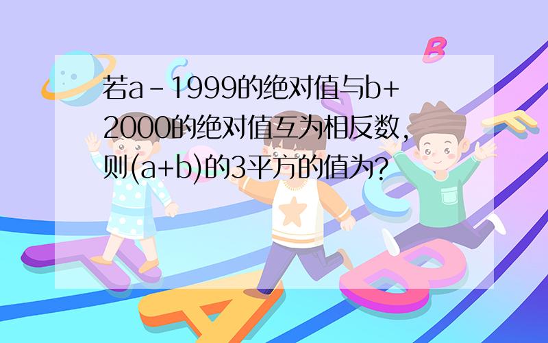 若a-1999的绝对值与b+2000的绝对值互为相反数,则(a+b)的3平方的值为?