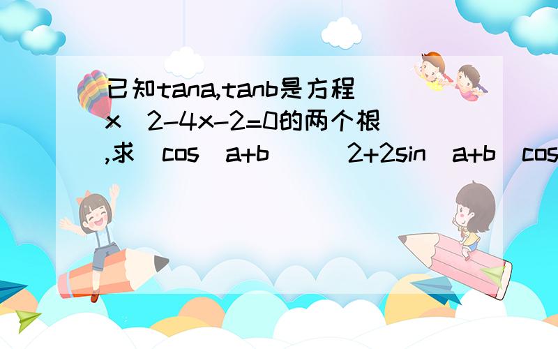 已知tana,tanb是方程x^2-4x-2=0的两个根,求(cos(a+b))^2+2sin(a+b)cos(a+b)-2(sin(a+b))^2