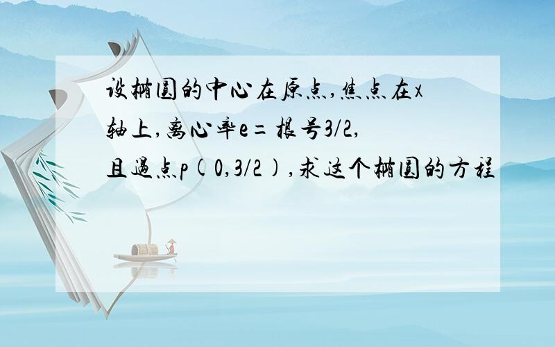 设椭圆的中心在原点,焦点在x轴上,离心率e=根号3/2,且过点p(0,3/2),求这个椭圆的方程