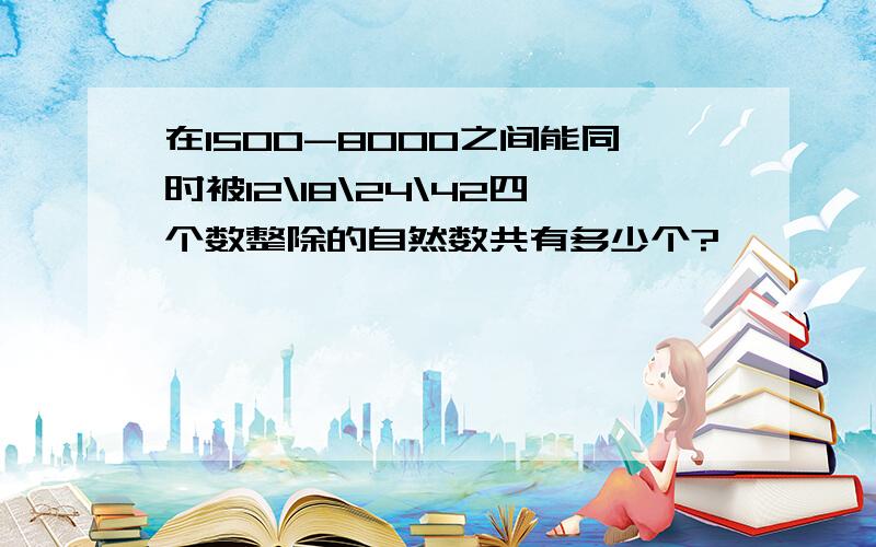 在1500-8000之间能同时被12\18\24\42四个数整除的自然数共有多少个?