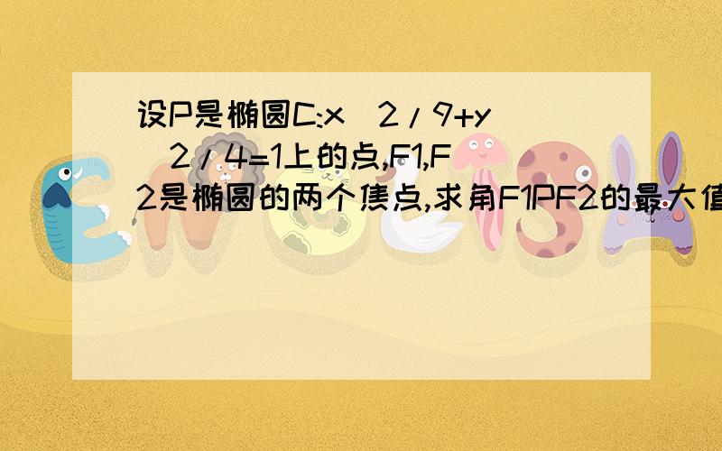 设P是椭圆C:x^2/9+y^2/4=1上的点,F1,F2是椭圆的两个焦点,求角F1PF2的最大值