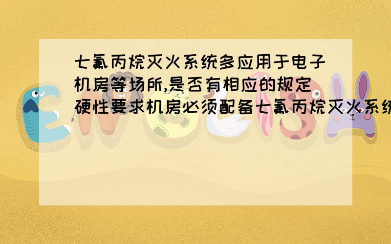 七氟丙烷灭火系统多应用于电子机房等场所,是否有相应的规定硬性要求机房必须配备七氟丙烷灭火系统呢?