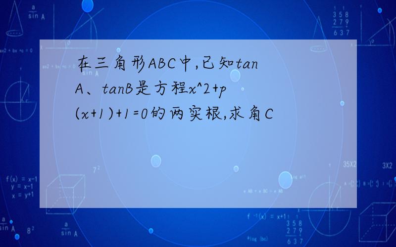 在三角形ABC中,已知tanA、tanB是方程x^2+p(x+1)+1=0的两实根,求角C