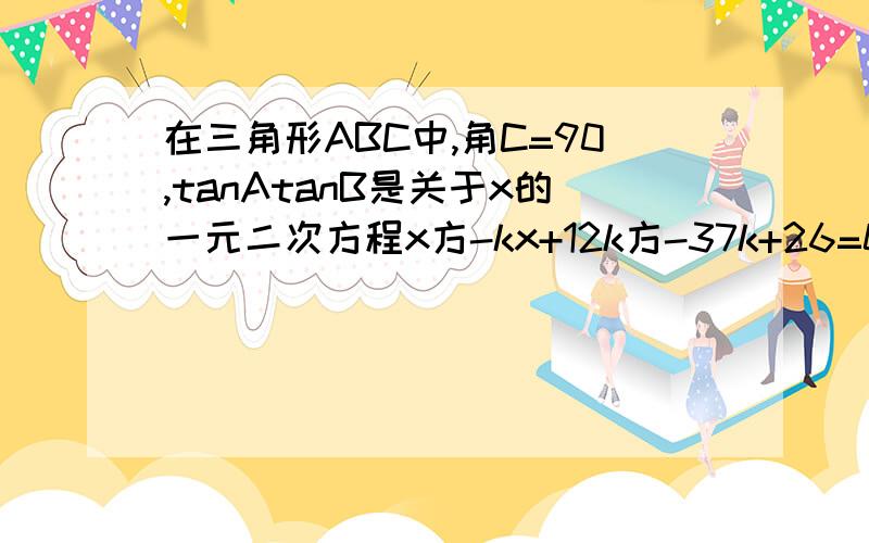 在三角形ABC中,角C=90,tanAtanB是关于x的一元二次方程x方-kx+12k方-37k+26=0的两实数根求k值若c=10,且a>b,求a.b长