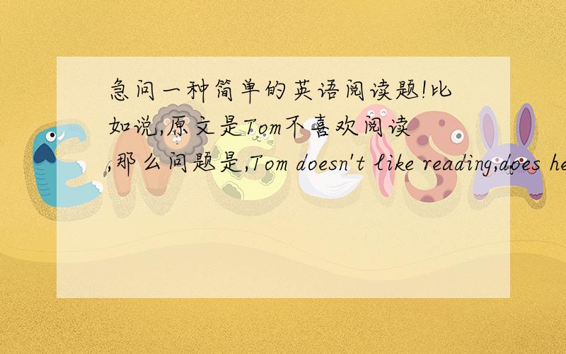 急问一种简单的英语阅读题!比如说,原文是Tom不喜欢阅读,那么问题是,Tom doesn't like reading,does he?我该回答什么?