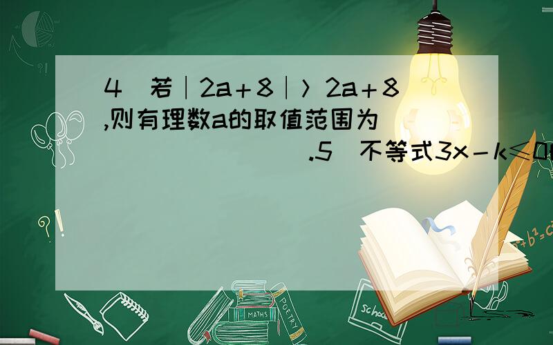 4．若∣2a＋8∣＞2a＋8,则有理数a的取值范围为__________.5．不等式3x－k≤0的正整数解是1,2,那么k的取值范围是___________.6．不等式3x－2≥4（x－1）的所有非负整数解的和等于___________.7．关于x的