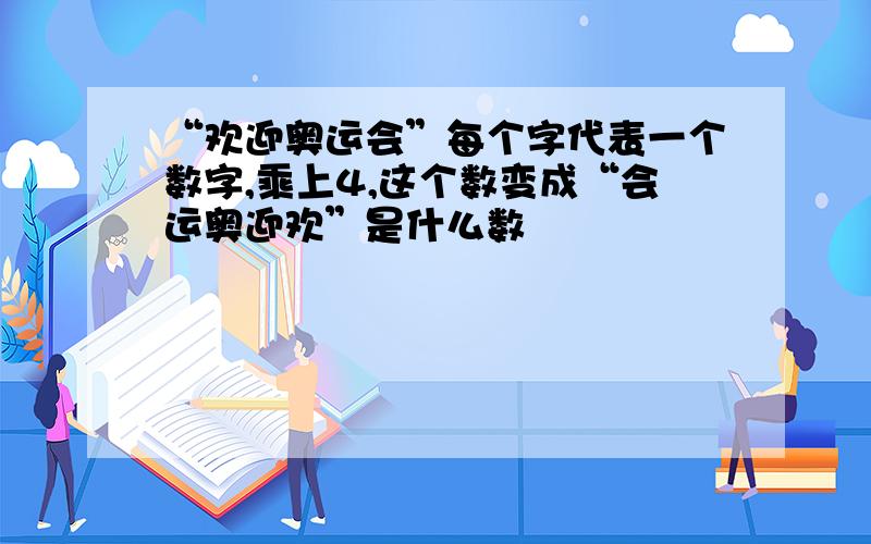 “欢迎奥运会”每个字代表一个数字,乘上4,这个数变成“会运奥迎欢”是什么数