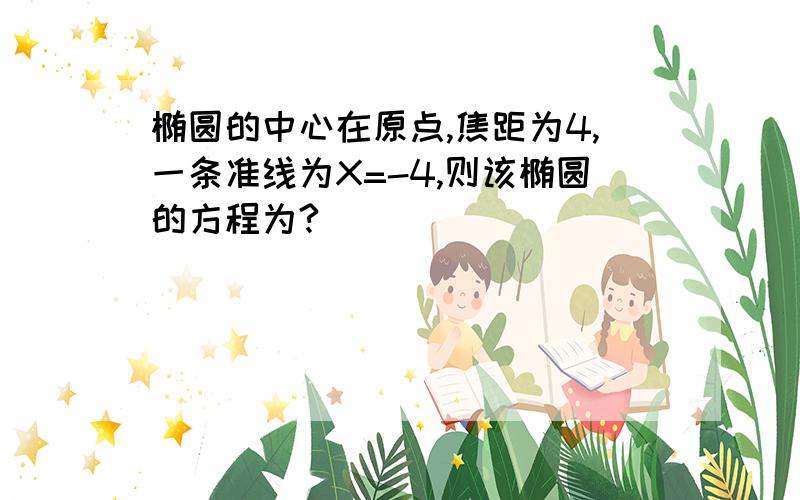 椭圆的中心在原点,焦距为4,一条准线为X=-4,则该椭圆的方程为?