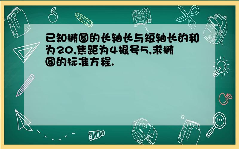 已知椭圆的长轴长与短轴长的和为20,焦距为4根号5,求椭圆的标准方程.