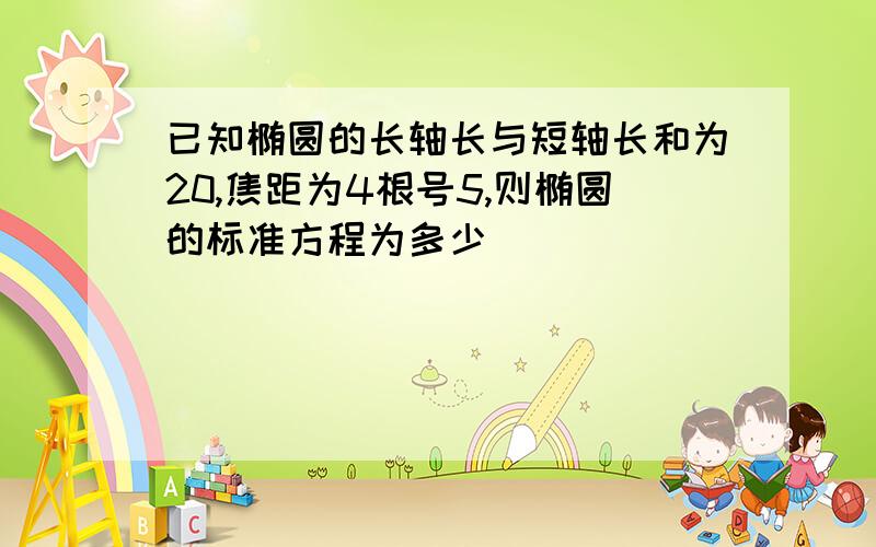 已知椭圆的长轴长与短轴长和为20,焦距为4根号5,则椭圆的标准方程为多少