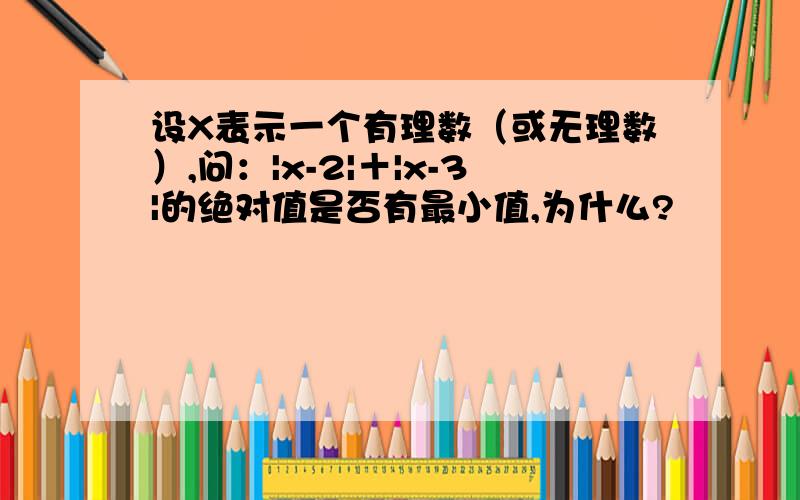 设X表示一个有理数（或无理数）,问：|x-2|＋|x-3|的绝对值是否有最小值,为什么?