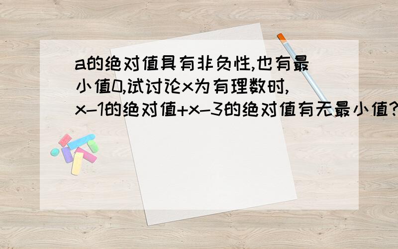 a的绝对值具有非负性,也有最小值0,试讨论x为有理数时,x-1的绝对值+x-3的绝对值有无最小值?