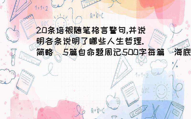 20条培根随笔格言警句,并说明各条说明了哪些人生哲理.（简略）5篇自命题周记500字每篇  海底两万里中关于尼摩船长的人物点评600字