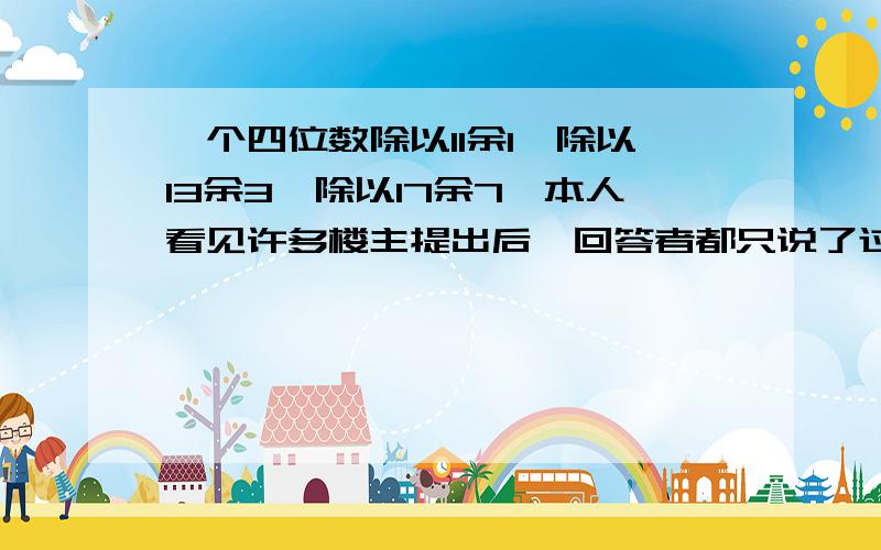 一个四位数除以11余1,除以13余3,除以17余7,本人看见许多楼主提出后,回答者都只说了过程.本人希望有过程,而且最重要,讲出那个为何加上10就可以整除了.有些人不懂我说的话,可以去看看别人