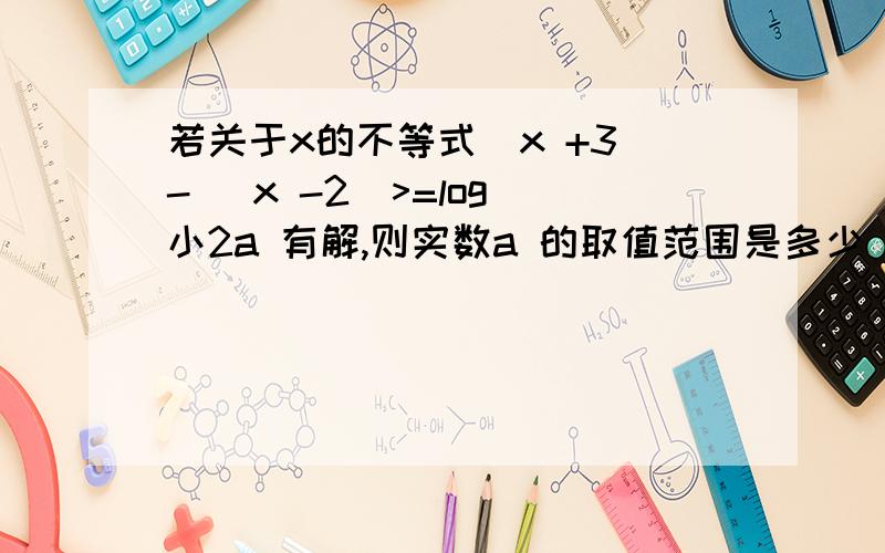 若关于x的不等式|x +3|- |x -2|>=log 小2a 有解,则实数a 的取值范围是多少