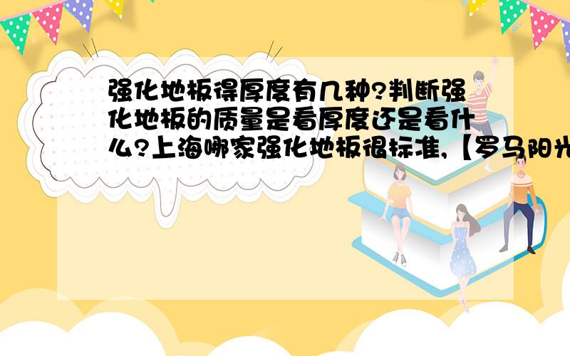 强化地板得厚度有几种?判断强化地板的质量是看厚度还是看什么?上海哪家强化地板很标准,【罗马阳光地板】可以吗?