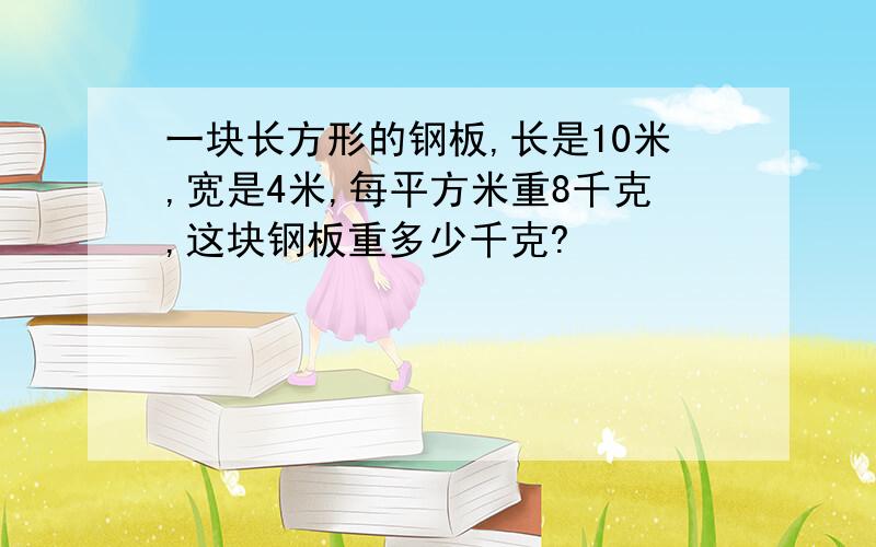 一块长方形的钢板,长是10米,宽是4米,每平方米重8千克,这块钢板重多少千克?