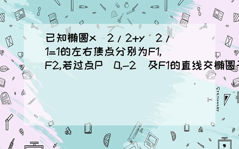 已知椭圆x^2/2+y^2/1=1的左右焦点分别为F1,F2,若过点P(0,-2)及F1的直线交椭圆于A,B两点,求三角形ABF...已知椭圆x^2/2+y^2/1=1的左右焦点分别为F1,F2,若过点P(0,-2)及F1的直线交椭圆于A,B两点,求三角形ABF2