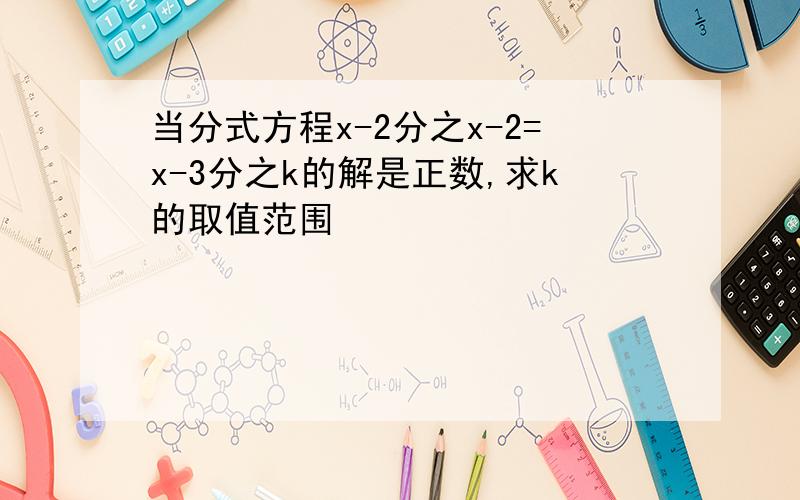 当分式方程x-2分之x-2=x-3分之k的解是正数,求k的取值范围