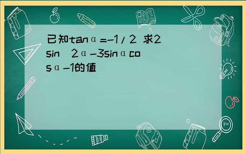 已知tanα=-1/2 求2sin^2α-3sinαcosα-1的值